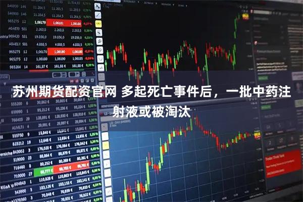 苏州期货配资官网 多起死亡事件后，一批中药注射液或被淘汰