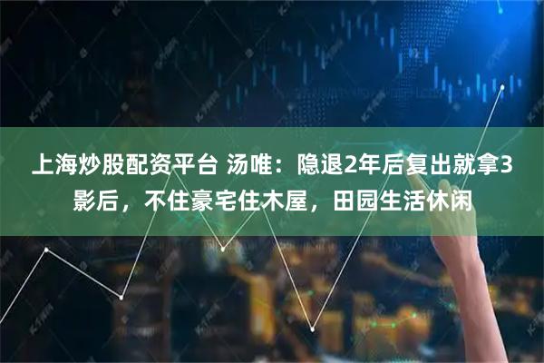 上海炒股配资平台 汤唯：隐退2年后复出就拿3影后，不住豪宅住木屋，田园生活休闲