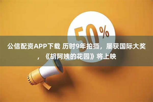 公信配资APP下载 历时9年拍摄，屡获国际大奖，《胡阿姨的花园》将上映