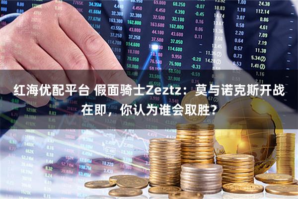 红海优配平台 假面骑士Zeztz：莫与诺克斯开战在即，你认为谁会取胜？