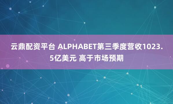 云鼎配资平台 ALPHABET第三季度营收1023.5亿美元 高于市场预期