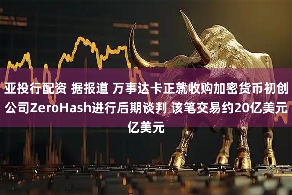 亚投行配资 据报道 万事达卡正就收购加密货币初创公司ZeroHash进行后期谈判 该笔交易约20亿美元