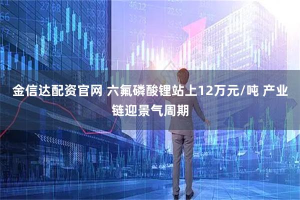 金信达配资官网 六氟磷酸锂站上12万元/吨 产业链迎景气周期