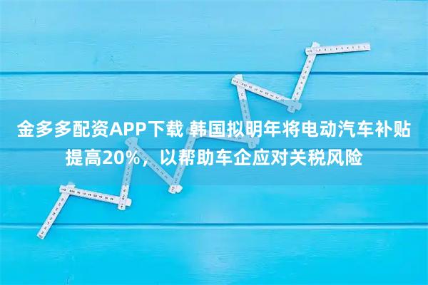 金多多配资APP下载 韩国拟明年将电动汽车补贴提高20%，以帮助车企应对关税风险