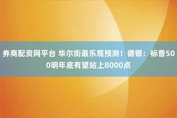 券商配资网平台 华尔街最乐观预测！德银：标普500明年底有望站上8000点