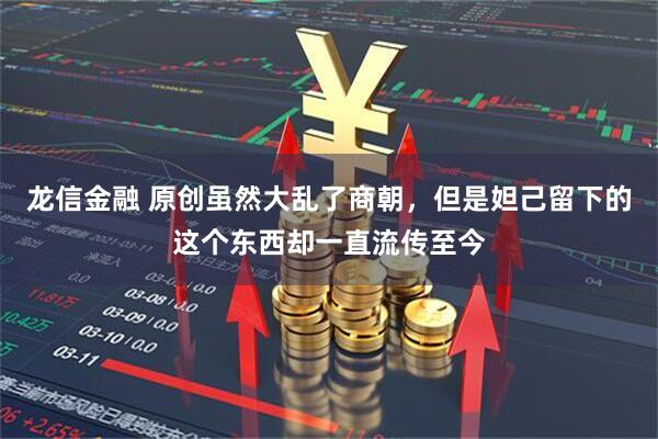龙信金融 原创虽然大乱了商朝，但是妲己留下的这个东西却一直流传至今