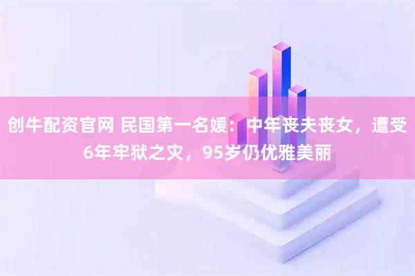 创牛配资官网 民国第一名媛：中年丧夫丧女，遭受6年牢狱之灾，95岁仍优雅美丽