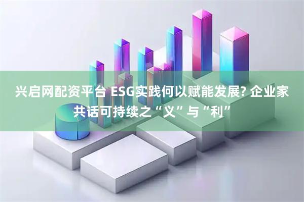 兴启网配资平台 ESG实践何以赋能发展? 企业家共话可持续之“义”与“利”