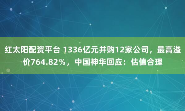 红太阳配资平台 1336亿元并购12家公司，最高溢价764.82％，中国神华回应：估值合理