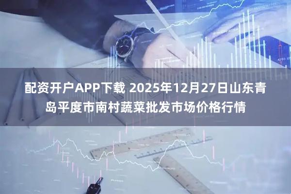配资开户APP下载 2025年12月27日山东青岛平度市南村蔬菜批发市场价格行情