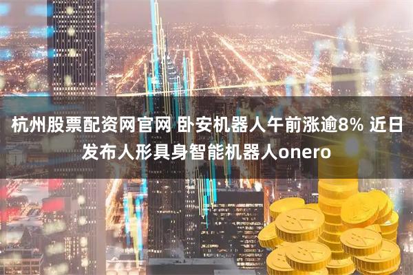 杭州股票配资网官网 卧安机器人午前涨逾8% 近日发布人形具身智能机器人onero