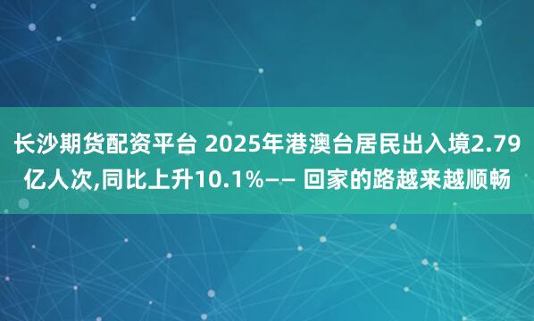 长沙期货配资平台 2025年港澳台居民出入境2.79亿人次,同比上升10.1%—— 回家的路越来越顺畅