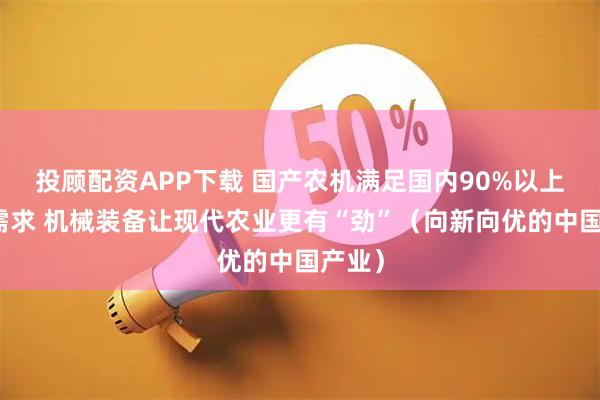 投顾配资APP下载 国产农机满足国内90%以上市场需求 机械装备让现代农业更有“劲”（向新向优的中国产业）
