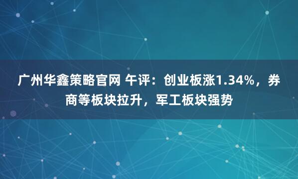 广州华鑫策略官网 午评：创业板涨1.34%，券商等板块拉升，军工板块强势