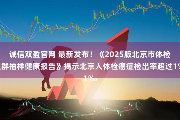 诚信双盈官网 最新发布！《2025版北京市体检人群抽样健康报告》揭示北京人体检癌症检出率超过1‰