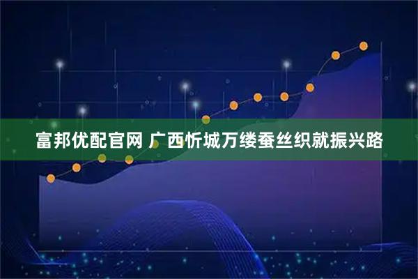 富邦优配官网 广西忻城万缕蚕丝织就振兴路