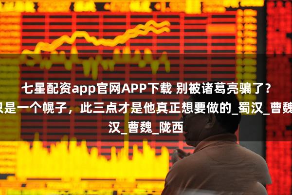 七星配资app官网APP下载 别被诸葛亮骗了？北伐只是一个幌子，此三点才是他真正想要做的_蜀汉_曹魏_陇西