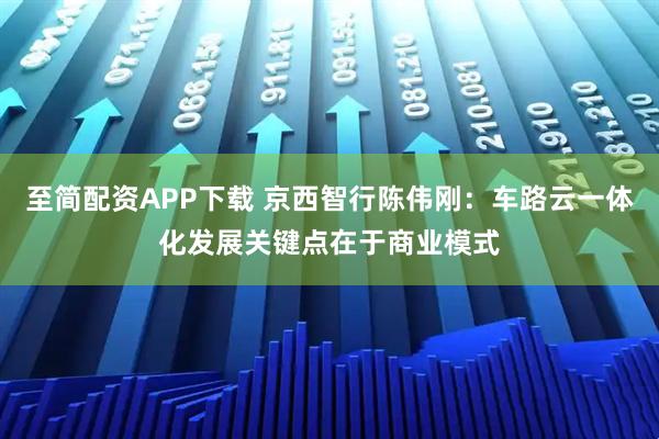 至简配资APP下载 京西智行陈伟刚：车路云一体化发展关键点在于商业模式