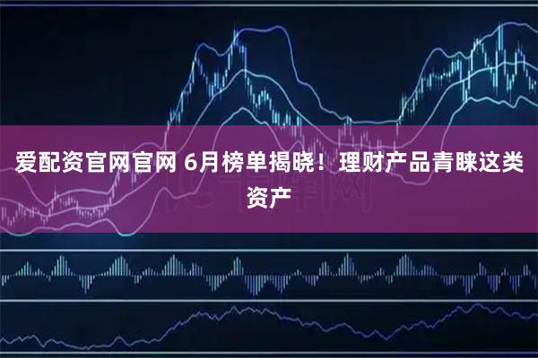 爱配资官网官网 6月榜单揭晓！理财产品青睐这类资产