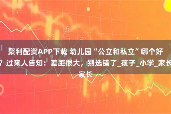 聚利配资APP下载 幼儿园“公立和私立”哪个好？过来人告知：差距很大，别选错了_孩子_小学_家长