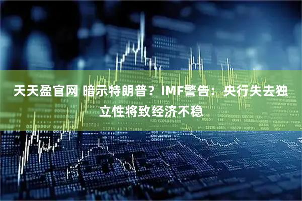 天天盈官网 暗示特朗普？IMF警告：央行失去独立性将致经济不稳