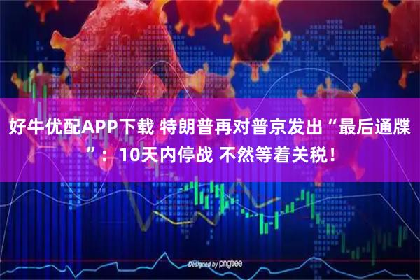 好牛优配APP下载 特朗普再对普京发出“最后通牒”：10天内停战 不然等着关税！