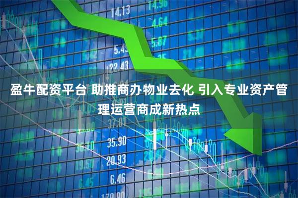 盈牛配资平台 助推商办物业去化 引入专业资产管理运营商成新热点