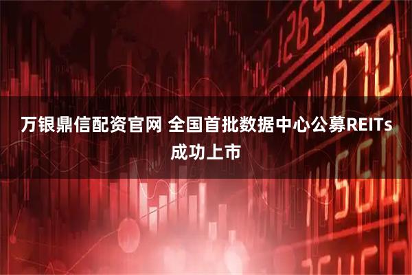 万银鼎信配资官网 全国首批数据中心公募REITs成功上市