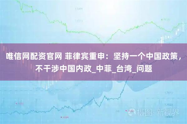 唯信网配资官网 菲律宾重申：坚持一个中国政策，不干涉中国内政_中菲_台湾_问题