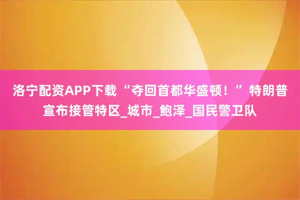 洛宁配资APP下载 “夺回首都华盛顿！” 特朗普宣布接管特区_城市_鲍泽_国民警卫队