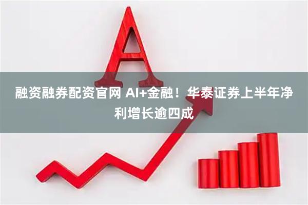 融资融券配资官网 AI+金融！华泰证券上半年净利增长逾四成