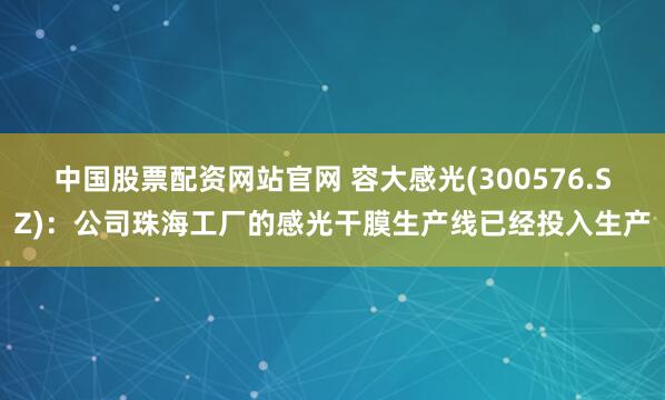 中国股票配资网站官网 容大感光(300576.SZ)：公司珠海工厂的感光干膜生产线已经投入生产