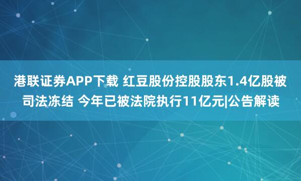 港联证券APP下载 红豆股份控股股东1.4亿股被司法冻结 今年已被法院执行11亿元|公告解读