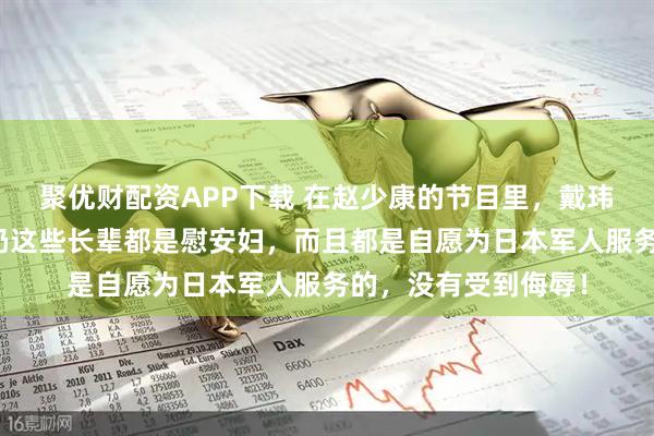 聚优财配资APP下载 在赵少康的节目里,戴玮姗说:我奶奶、姨奶这些长辈都是慰安妇,而且都是自愿为日本军人服务的,没有受到侮辱!