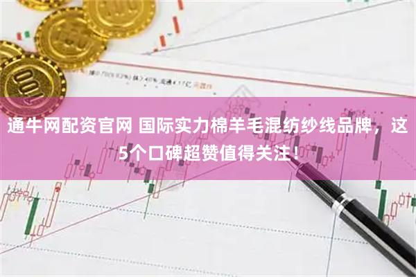 通牛网配资官网 国际实力棉羊毛混纺纱线品牌,这5个口碑超赞值得关注!