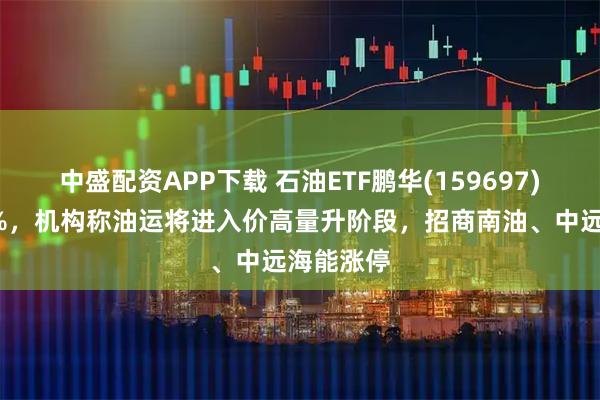 中盛配资APP下载 石油ETF鹏华(159697)收涨近1%，机构称油运将进入价高量升阶段，招商南油、中远海能涨停