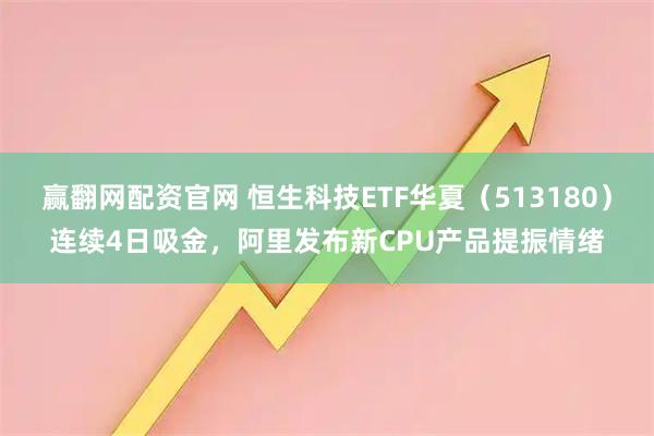 赢翻网配资官网 恒生科技ETF华夏（513180）连续4日吸金，阿里发布新CPU产品提振情绪