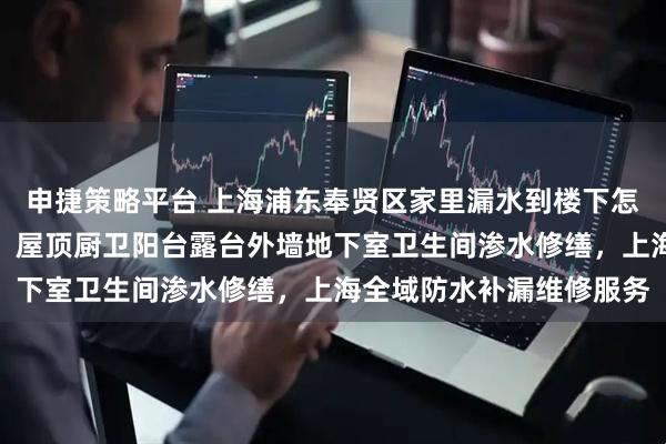 申捷策略平台 上海浦东奉贤区家里漏水到楼下怎么办？精准测出漏水点，屋顶厨卫阳台露台外墙地下室卫生间渗水修缮，上海全域防水补漏维修服务