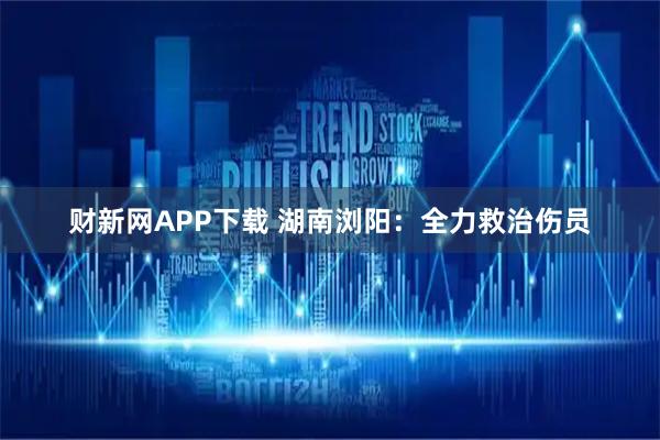 财新网APP下载 湖南浏阳：全力救治伤员