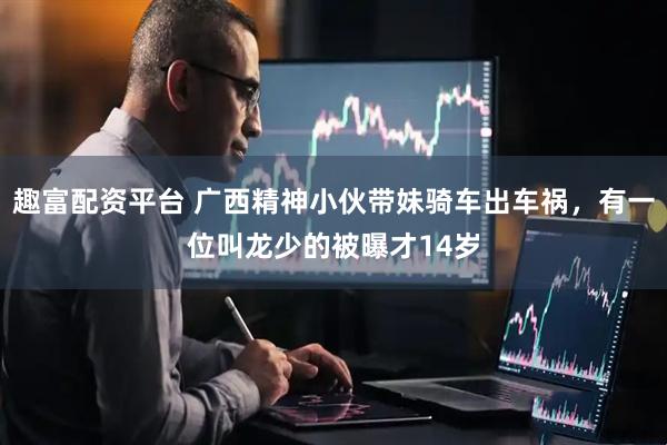 趣富配资平台 广西精神小伙带妹骑车出车祸，有一位叫龙少的被曝才14岁